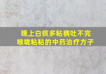 晚上白痰多粘稠吐不完喉咙粘粘的中药治疗方子