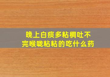 晚上白痰多粘稠吐不完喉咙粘粘的吃什么药