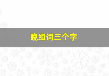 晩组词三个字