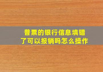 普票的银行信息填错了可以报销吗怎么操作