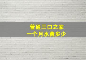 普通三口之家一个月水费多少