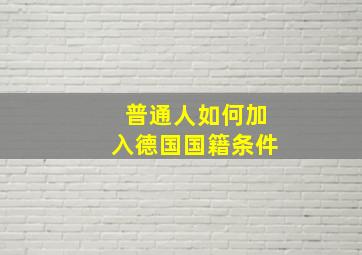 普通人如何加入德国国籍条件