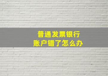 普通发票银行账户错了怎么办