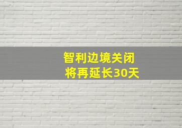 智利边境关闭将再延长30天