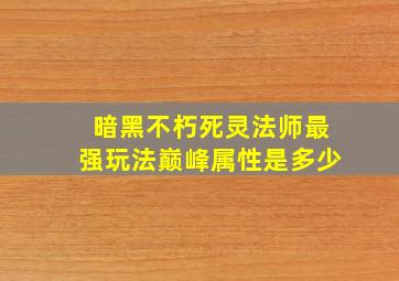 暗黑不朽死灵法师最强玩法巅峰属性是多少