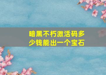 暗黑不朽激活码多少钱能出一个宝石