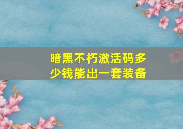 暗黑不朽激活码多少钱能出一套装备