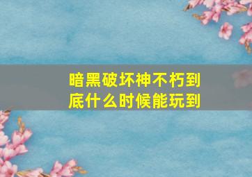 暗黑破坏神不朽到底什么时候能玩到