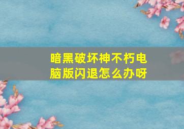 暗黑破坏神不朽电脑版闪退怎么办呀