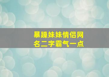 暴躁妹妹情侣网名二字霸气一点