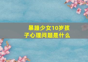 暴躁少女10岁孩子心理问题是什么