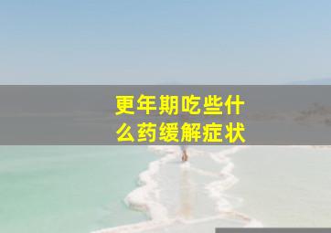 更年期吃些什么药缓解症状