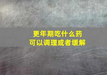 更年期吃什么药可以调理或者缓解