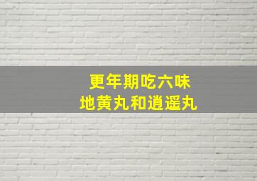 更年期吃六味地黄丸和逍遥丸