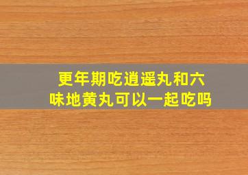 更年期吃逍遥丸和六味地黄丸可以一起吃吗