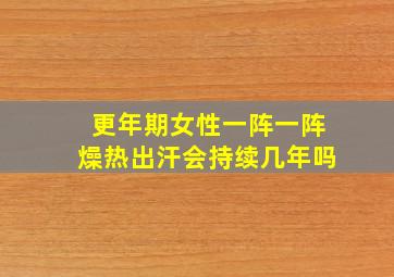 更年期女性一阵一阵燥热出汗会持续几年吗