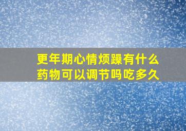 更年期心情烦躁有什么药物可以调节吗吃多久