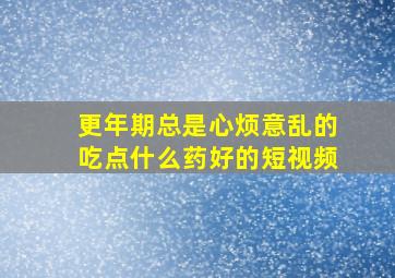 更年期总是心烦意乱的吃点什么药好的短视频