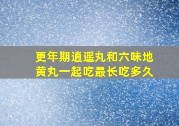 更年期逍遥丸和六味地黄丸一起吃最长吃多久