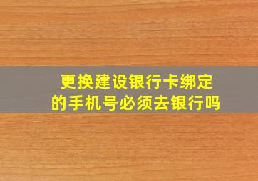 更换建设银行卡绑定的手机号必须去银行吗