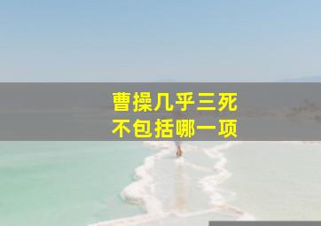 曹操几乎三死不包括哪一项