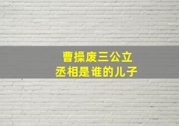 曹操废三公立丞相是谁的儿子