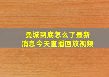 曼城到底怎么了最新消息今天直播回放视频