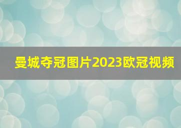 曼城夺冠图片2023欧冠视频