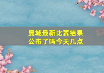 曼城最新比赛结果公布了吗今天几点