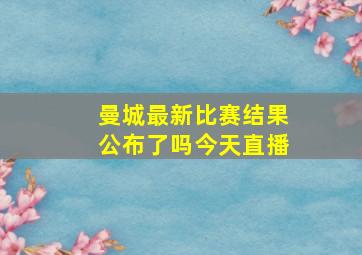 曼城最新比赛结果公布了吗今天直播