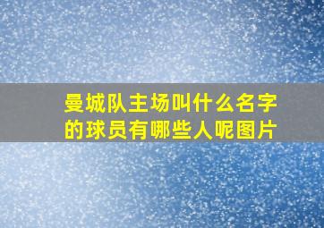 曼城队主场叫什么名字的球员有哪些人呢图片