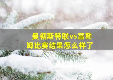 曼彻斯特联vs富勒姆比赛结果怎么样了