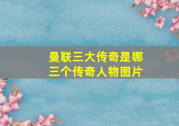 曼联三大传奇是哪三个传奇人物图片