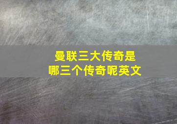 曼联三大传奇是哪三个传奇呢英文