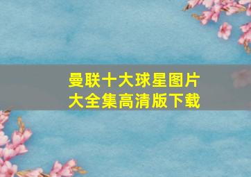 曼联十大球星图片大全集高清版下载