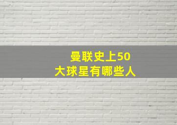 曼联史上50大球星有哪些人