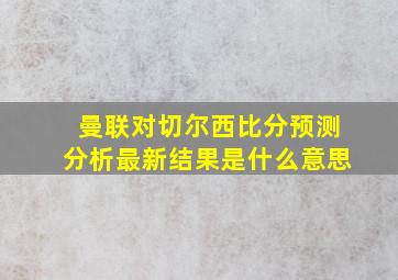 曼联对切尔西比分预测分析最新结果是什么意思