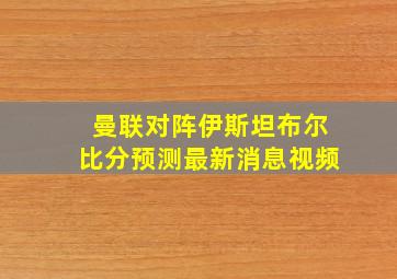 曼联对阵伊斯坦布尔比分预测最新消息视频