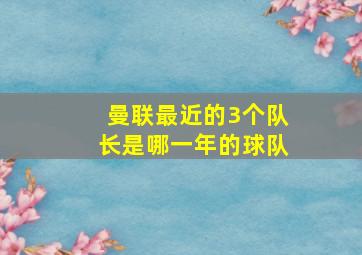 曼联最近的3个队长是哪一年的球队