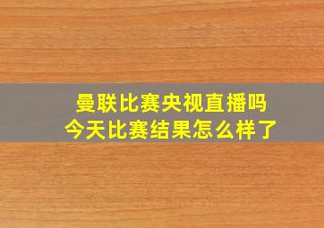 曼联比赛央视直播吗今天比赛结果怎么样了