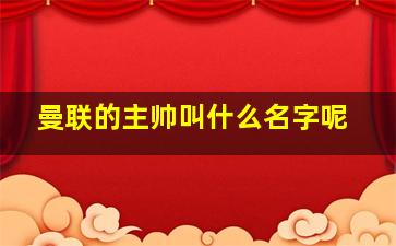 曼联的主帅叫什么名字呢