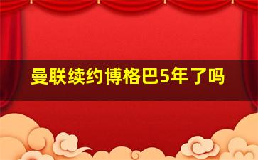 曼联续约博格巴5年了吗