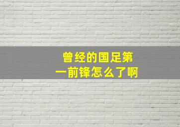 曾经的国足第一前锋怎么了啊