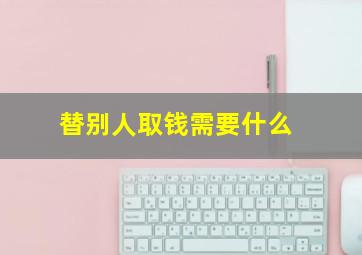 替别人取钱需要什么