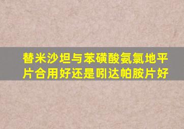 替米沙坦与苯磺酸氨氯地平片合用好还是吲达帕胺片好