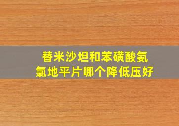 替米沙坦和苯磺酸氨氯地平片哪个降低压好