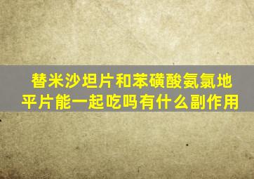 替米沙坦片和苯磺酸氨氯地平片能一起吃吗有什么副作用