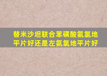 替米沙坦联合苯磺酸氨氯地平片好还是左氨氯地平片好