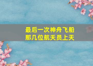 最后一次神舟飞船那几位航夭员上天