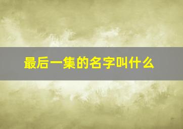 最后一集的名字叫什么